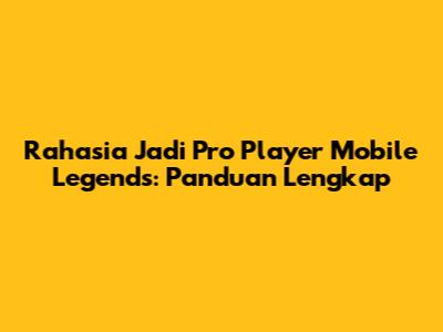 Rahasia Jadi Pro Player Mobile Legends: Panduan Lengkap