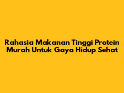 Rahasia Makanan Tinggi Protein Murah Untuk Gaya Hidup Sehat