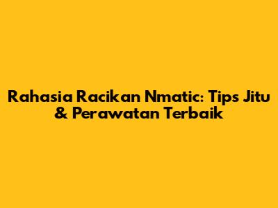 Rahasia Racikan Nmatic: Tips Jitu & Perawatan Terbaik