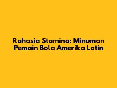 Rahasia Stamina: Minuman Pemain Bola Amerika Latin
