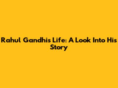 Rahul Gandhi's Life: A Look Into His Story
