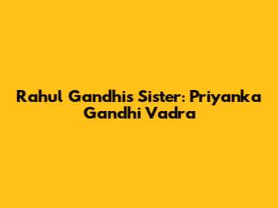 Rahul Gandhi's Sister: Priyanka Gandhi Vadra