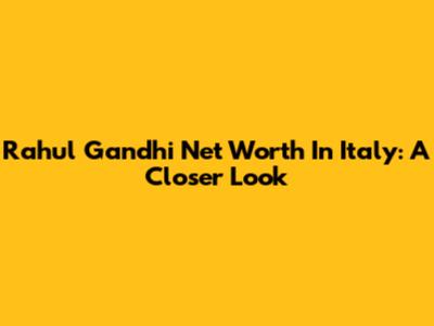 Rahul Gandhi Net Worth In Italy: A Closer Look