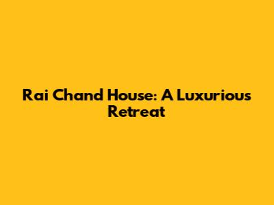 Rai Chand House: A Luxurious Retreat