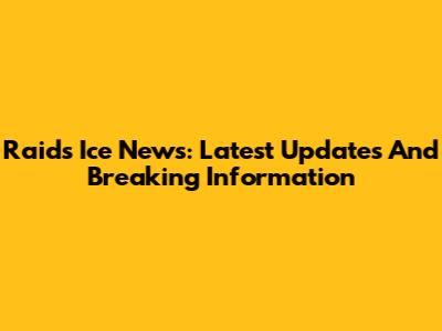 Raids Ice News: Latest Updates And Breaking Information