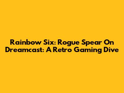 Rainbow Six: Rogue Spear On Dreamcast: A Retro Gaming Dive
