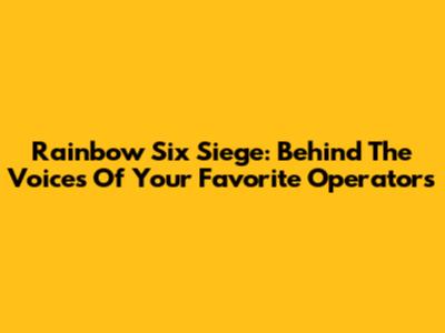 Rainbow Six Siege: Behind The Voices Of Your Favorite Operators