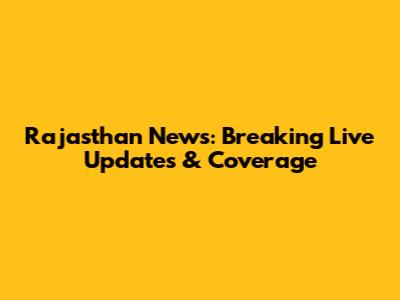 Rajasthan News: Breaking Live Updates & Coverage