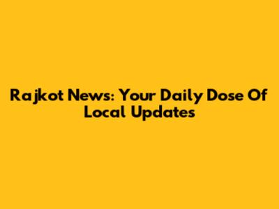 Rajkot News: Your Daily Dose Of Local Updates