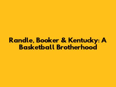 Randle, Booker & Kentucky: A Basketball Brotherhood