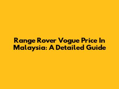 Range Rover Vogue Price In Malaysia: A Detailed Guide