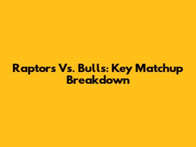 Raptors Vs. Bulls: Key Matchup Breakdown