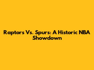 Raptors Vs. Spurs: A Historic NBA Showdown