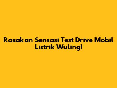 Rasakan Sensasi Test Drive Mobil Listrik Wuling!