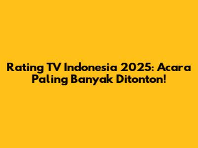 Rating TV Indonesia 2025: Acara Paling Banyak Ditonton!