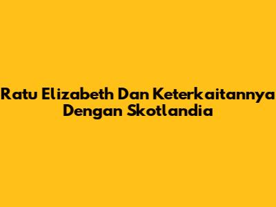 Ratu Elizabeth Dan Keterkaitannya Dengan Skotlandia