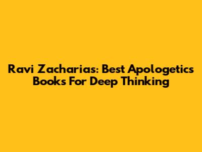 Ravi Zacharias: Best Apologetics Books For Deep Thinking