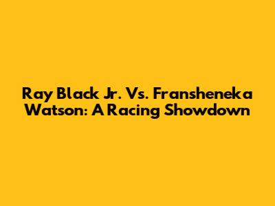 Ray Black Jr. Vs. Fransheneka Watson: A Racing Showdown