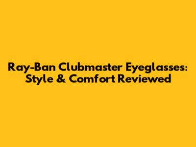 Ray-Ban Clubmaster Eyeglasses: Style & Comfort Reviewed