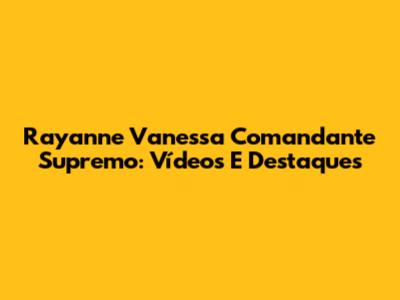 Rayanne Vanessa Comandante Supremo: Vídeos E Destaques