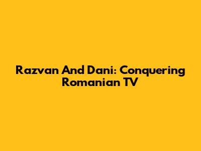 Razvan And Dani: Conquering Romanian TV