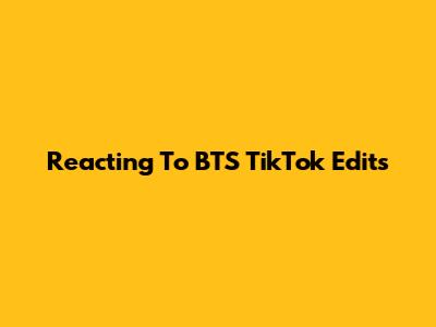 Reacting To BTS TikTok Edits