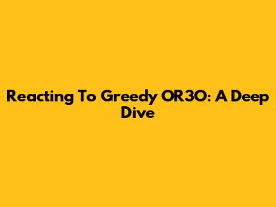 Reacting To Greedy OR3O: A Deep Dive
