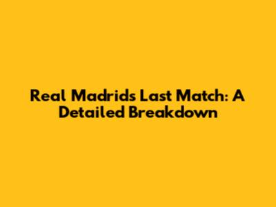 Real Madrid's Last Match: A Detailed Breakdown