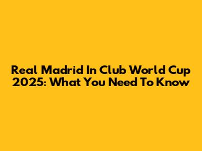 Real Madrid In Club World Cup 2025: What You Need To Know