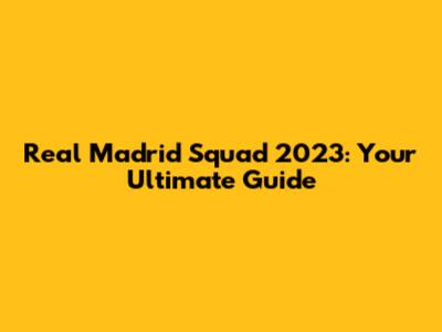 Real Madrid Squad 2023: Your Ultimate Guide