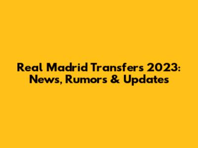 Real Madrid Transfers 2023: News, Rumors & Updates