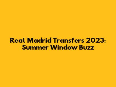 Real Madrid Transfers 2023: Summer Window Buzz
