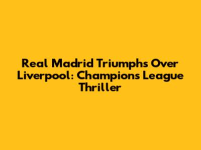 Real Madrid Triumphs Over Liverpool: Champions League Thriller