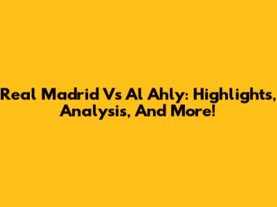 Real Madrid Vs Al Ahly: Highlights, Analysis, And More!
