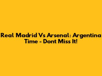 Real Madrid Vs Arsenal: Argentina Time - Don't Miss It!