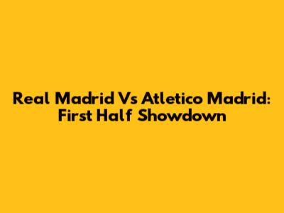 Real Madrid Vs Atletico Madrid: First Half Showdown