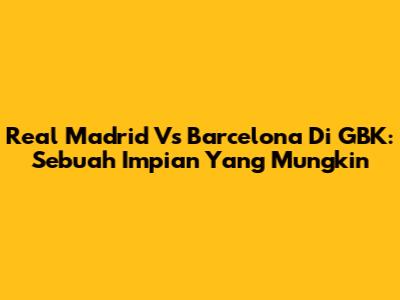 Real Madrid Vs Barcelona Di GBK: Sebuah Impian Yang Mungkin