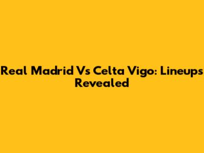 Real Madrid Vs Celta Vigo: Lineups Revealed