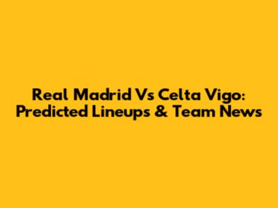 Real Madrid Vs Celta Vigo: Predicted Lineups & Team News