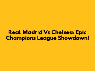 Real Madrid Vs Chelsea: Epic Champions League Showdown!