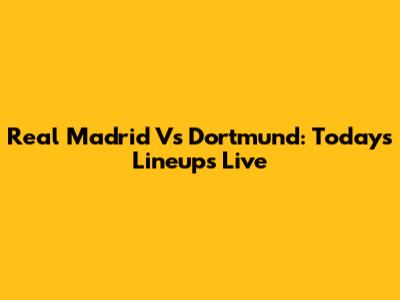Real Madrid Vs Dortmund: Today's Lineups Live
