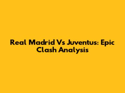 Real Madrid Vs Juventus: Epic Clash Analysis