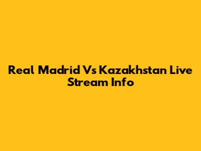 Real Madrid Vs Kazakhstan Live Stream Info