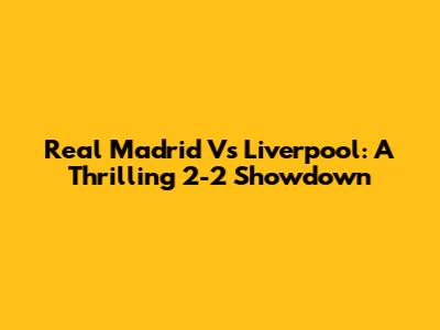 Real Madrid Vs Liverpool: A Thrilling 2-2 Showdown