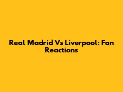 Real Madrid Vs Liverpool: Fan Reactions