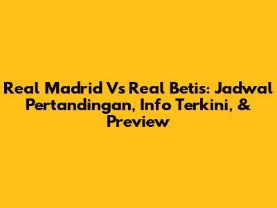 Real Madrid Vs Real Betis: Jadwal Pertandingan, Info Terkini, & Preview