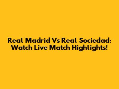 Real Madrid Vs Real Sociedad: Watch Live Match Highlights!