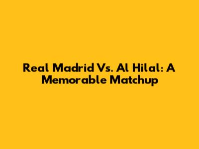 Real Madrid Vs. Al Hilal: A Memorable Matchup