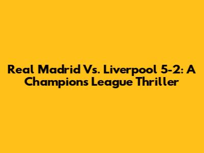 Real Madrid Vs. Liverpool 5-2: A Champions League Thriller