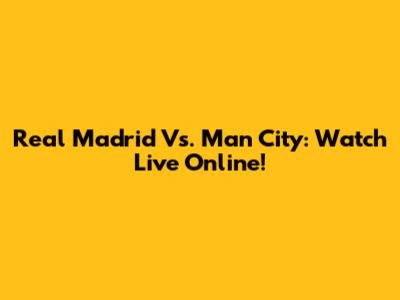 Real Madrid Vs. Man City: Watch Live Online!